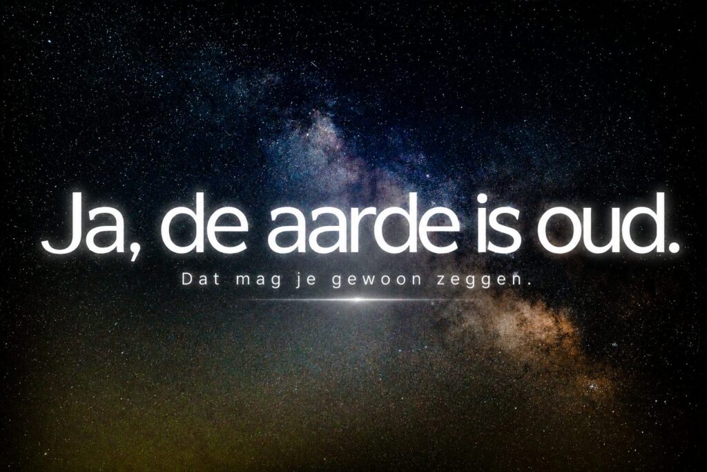 Ja, de aarde is oud. Dat mag je gewoon zeggen.